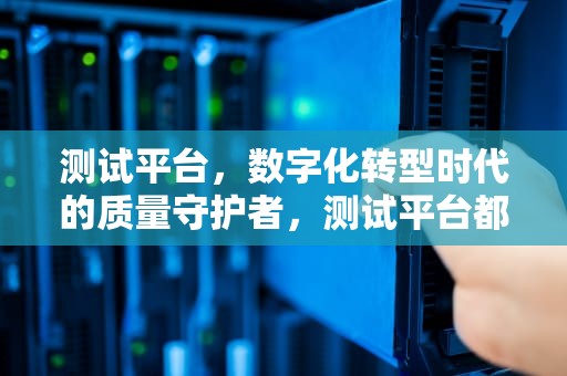 测试平台，数字化转型时代的质量守护者，测试平台都有哪些