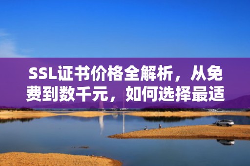 SSL证书价格全解析，从免费到数千元，如何选择最适合你的方案？SSL证书多少钱一年