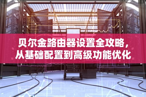 贝尔金路由器设置全攻略,从基础配置到高级功能优化,贝尔金路由器设置教程 贝尔金路由器设置全攻略,从基础配置到高级功能优化,贝尔金路由器设置教程