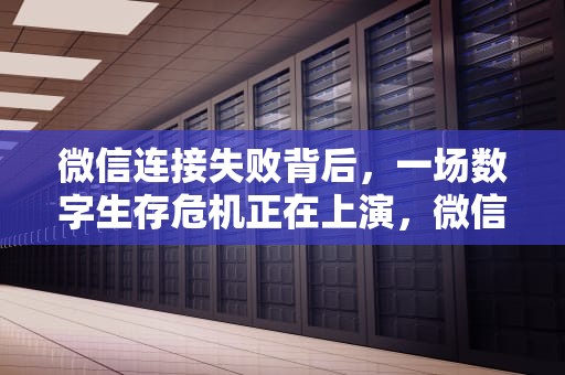 微信连接失败背后，一场数字生存危机正在上演，微信无法连接到服务器是怎么回事