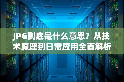 JPG到底是什么意思？从技术原理到日常应用全面解析，jpg什么意思网络用词