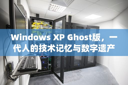 Windows XP Ghost版，一代人的技术记忆与数字遗产的传承，WindowsXPghost镜像