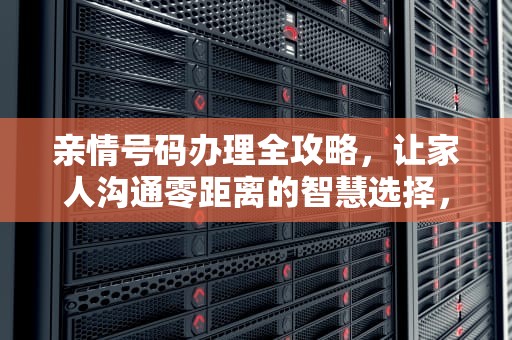 亲情号码办理全攻略，让家人沟通零距离的智慧选择，移动亲情号码办理收费吗