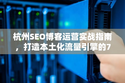 杭州SEO博客运营实战指南，打造本土化流量引擎的7大秘籍，seo 杭州