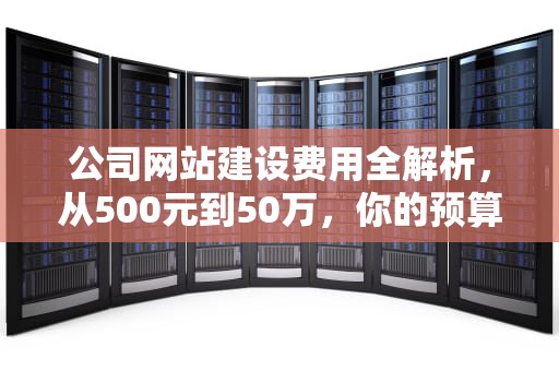公司网站建设费用全解析，从500元到50万，你的预算该如何规划？公司网站建站要多少钱一个月