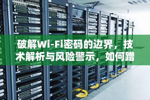 破解Wi-Fi密码的边界，技术解析与风险警示，如何蹭网获取wifi密码