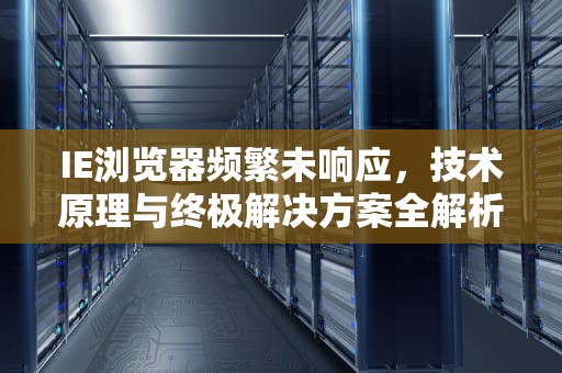 IE浏览器频繁未响应，技术原理与终极解决方案全解析，ie未响应因为脚本长时间运行