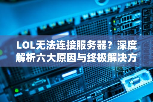 LOL无法连接服务器？深度解析六大原因与终极解决方案，lol为什么无法连接服务器