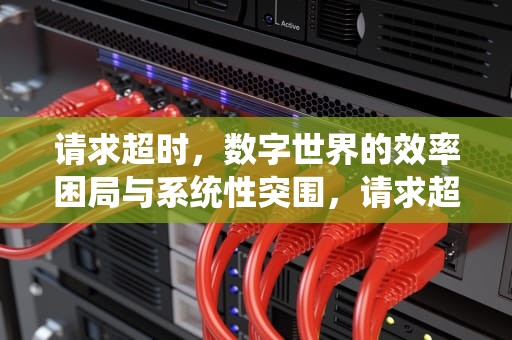 请求超时，数字世界的效率困局与系统性突围，请求超时什么意思