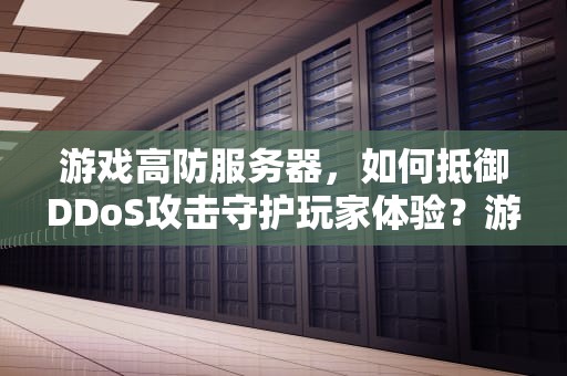 游戏高防服务器，如何抵御DDoS攻击守护玩家体验？游戏高防服务器 最便宜的卡尔云
