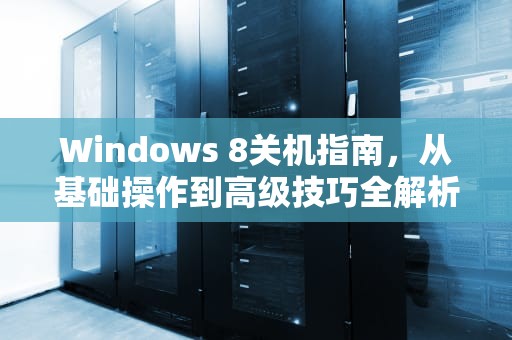 Windows 8关机指南，从基础操作到高级技巧全解析，Win8如何关机