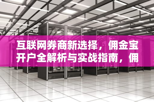 互联网券商新选择，佣金宝开户全解析与实战指南，佣金宝开户后有风险吗