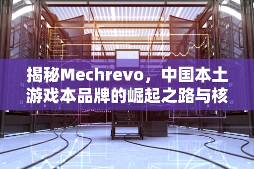 揭秘Mechrevo，中国本土游戏本品牌的崛起之路与核心竞争力，mechrevo是什么牌子的电脑多少钱