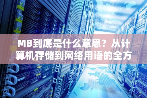 MB到底是什么意思？从计算机存储到网络用语的全方位解读，mb是什么意思多少兆