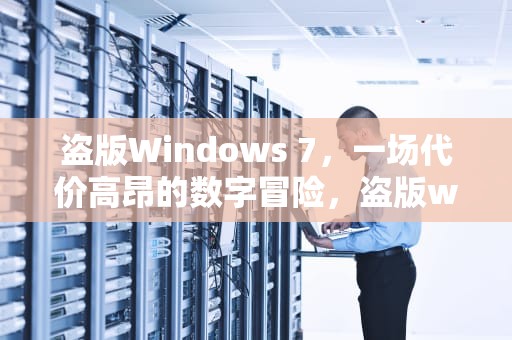 盗版Windows 7，一场代价高昂的数字冒险，盗版win7能升级正版win10吗