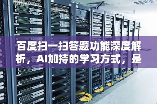 百度扫一扫答题功能深度解析，AI加持的学习方式，是捷径还是陷阱？百度怎么扫一扫答题怎么扫不出答案
