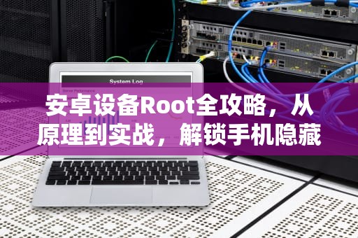 安卓设备Root全攻略，从原理到实战，解锁手机隐藏潜能，怎么root自己的手机