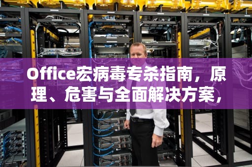 Office宏病毒专杀指南，原理、危害与全面解决方案，office宏病毒专杀工具绿色版