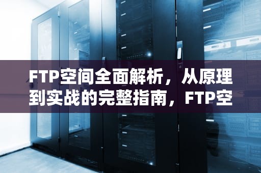 FTP空间全面解析，从原理到实战的完整指南，FTP空间