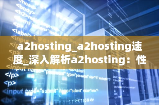 a2hosting_a2hosting速度_深入解析a2hosting：性能、价格和服务