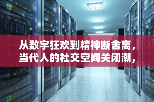 从数字狂欢到精神断舍离，当代人的社交空间关闭潮，申请关闭空间怎么写