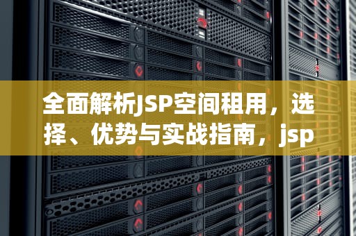 全面解析JSP空间租用,选择、优势与实战指南,jsp空间免费申请 全面解析JSP空间租用,选择、优势与实战指南,jsp空间免费申请