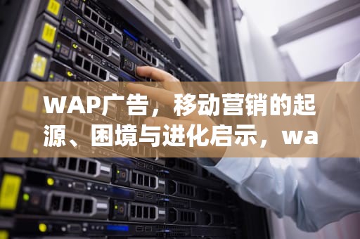 WAP广告，移动营销的起源、困境与进化启示，wap广告是什么