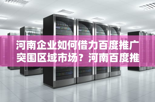 河南企业如何借力百度推广突围区域市场？河南百度推广客服电话多少