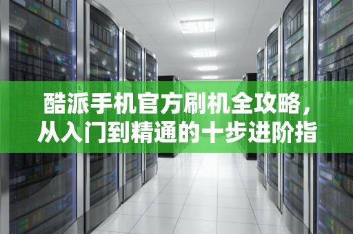 酷派手机官方刷机全攻略，从入门到精通的十步进阶指南，酷派官网刷机包
