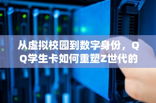 从虚拟校园到数字身份，QQ学生卡如何重塑Z世代的社交与生活，qq学生卡怎么领取