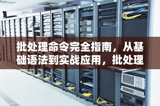 批处理命令完全指南，从基础语法到实战应用，批处理命令大全及用法