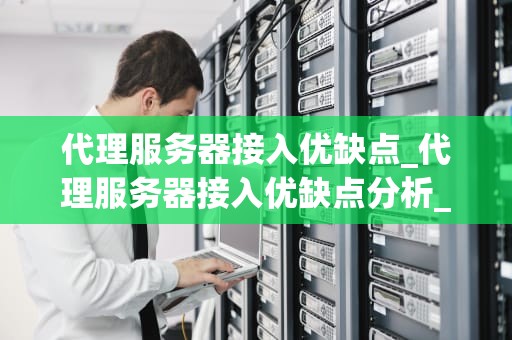 代理服务器接入优缺点_代理服务器接入优缺点分析_代理服务器接入的优缺点分析