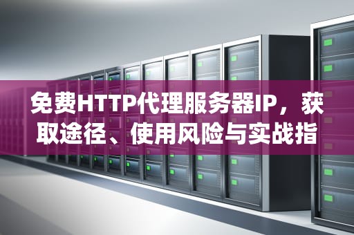 免费HTTP代理服务器IP，获取途径、使用风险与实战指南，免费代理服务器ip地址