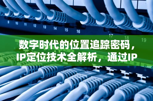 数字时代的位置追踪密码，IP定位技术全解析，通过IP查地址