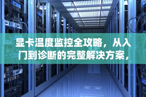 显卡温度监控全攻略，从入门到诊断的完整解决方案，怎么看显卡温度和cpu温度
