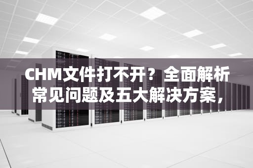CHM文件打不开？全面解析常见问题及五大解决方案，chm文件打不开的解决方法