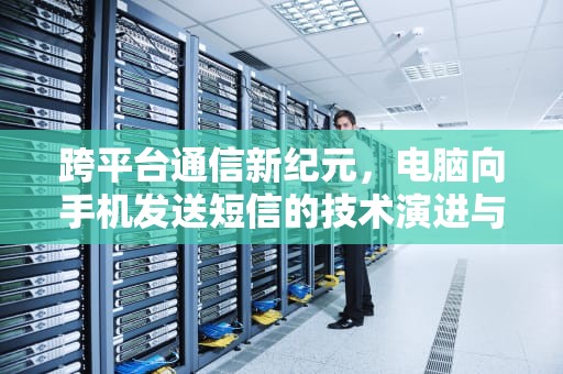 跨平台通信新纪元，电脑向手机发送短信的技术演进与应用实践，电脑给手机发短信怎么发
