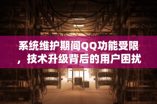 系统维护期间QQ功能受限，技术升级背后的用户困扰与应对策略，系统维护中暂不支持该操作QQ头像