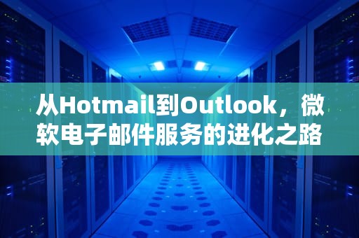 从Hotmail到Outlook，微软电子邮件服务的进化之路，hotmailoutlook有什么区别