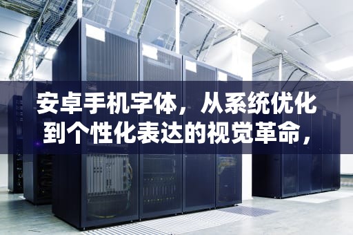 安卓手机字体，从系统优化到个性化表达的视觉革命，安卓手机字体大小在哪里设置