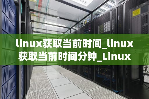 linux获取当前时间_linux获取当前时间分钟_Linux环境下获取当前时间的方法与应用