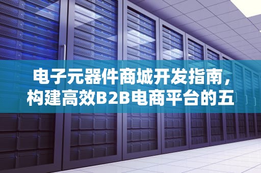 电子元器件商城开发指南,构建高效B2B电商平台的五大核心要素,云汉电子元器件商城官网 电子元器件商城开发指南,构建高效B2B电商平台的五大核心要素,云汉电子元器件商城官网