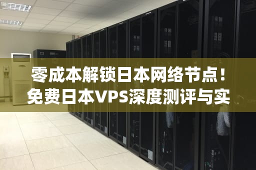 零成本解锁日本网络节点!免费日本VPS深度测评与实战指南,日本vps程序高品质 零成本解锁日本网络节点!免费日本VPS深度测评与实战指南,日本vps程序高品质