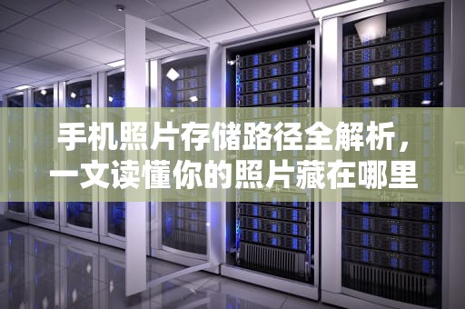 手机照片存储路径全解析，一文读懂你的照片藏在哪里，手机照片在哪个文件夹里存着