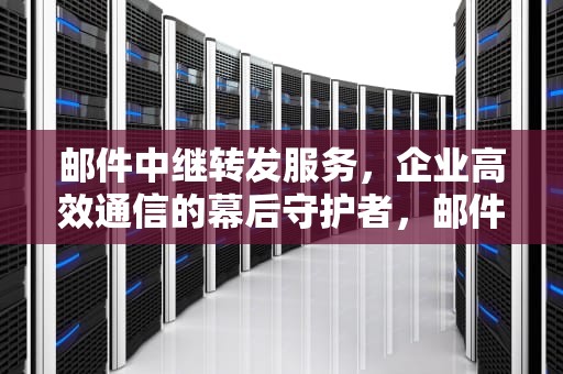 邮件中继转发服务，企业高效通信的幕后守护者，邮件中继转发服务供应商有哪些