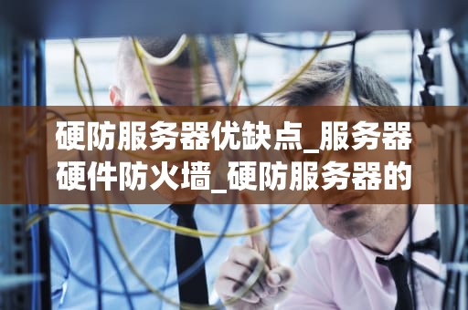 硬防服务器优缺点_服务器硬件防火墙_硬防服务器的优缺点深度剖析