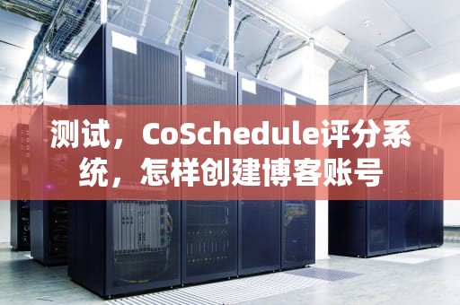 测试，CoSchedule评分系统，怎样创建博客账号