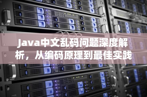 Java中文乱码问题深度解析，从编码原理到最佳实践，中文乱码javaweb
