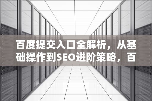 百度提交入口全解析，从基础操作到SEO进阶策略，百度提交入口网站
