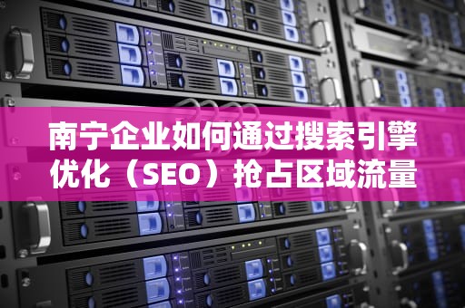 南宁企业如何通过搜索引擎优化(SEO)抢占区域流量红利?南宁搜索引擎优化公司 南宁企业如何通过搜索引擎优化(SEO)抢占区域流量红利?南宁搜索引擎优化公司